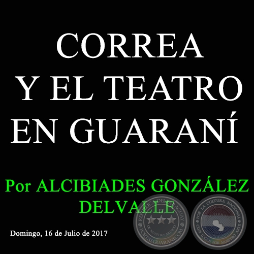 CORREA Y EL TEATRO EN GUARANÍ - Por ALCIBIADES GONZÁLEZ DELVALLE - Domingo, 16 de Julio de 2017